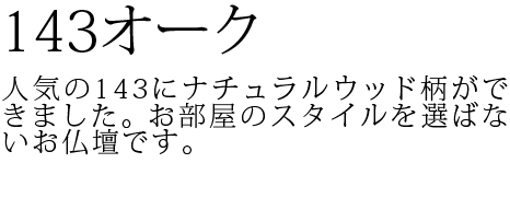 人気の143にナチュラルウッド柄ができました。お部屋のスタイルを選ばないお仏壇です。